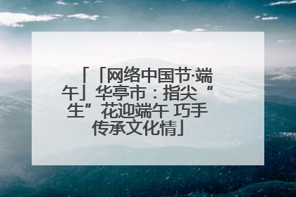 「网络中国节·端午」华亭市：指尖“生”花迎端午 巧手传承文化情