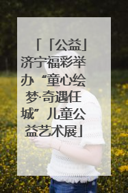 「公益」济宁福彩举办“童心绘梦·奇遇任城”儿童公益艺术展