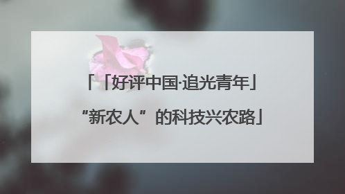 「好评中国·追光青年」“新农人”的科技兴农路