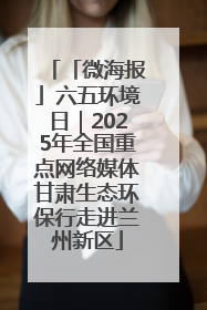 「微海报」六五环境日｜2025年全国重点网络媒体甘肃生态环保行走进兰州新区