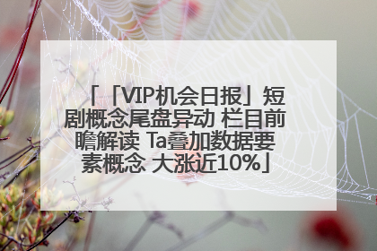 「VIP机会日报」短剧概念尾盘异动 栏目前瞻解读 Ta叠加数据要素概念 大涨近10%