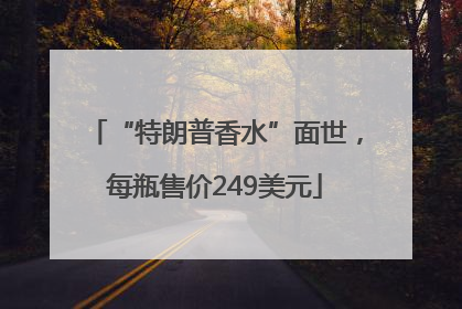 “特朗普香水”面世，每瓶售价249美元