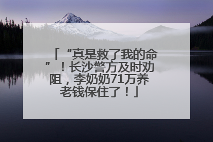 “真是救了我的命”！长沙警方及时劝阻，李奶奶71万养老钱保住了！