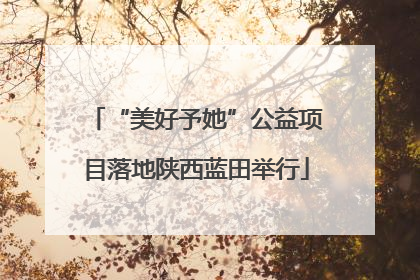 “美好予她”公益项目落地陕西蓝田举行