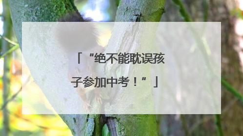 “绝不能耽误孩子参加中考！”