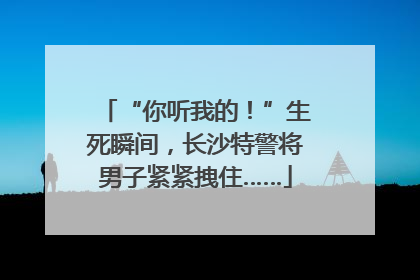 “你听我的！”生死瞬间，长沙特警将男子紧紧拽住……