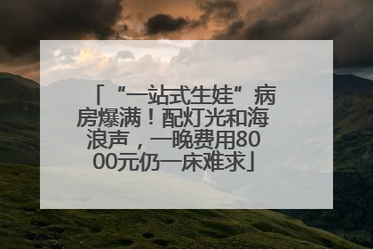 “一站式生娃”病房爆满！配灯光和海浪声，一晚费用8000元仍一床难求