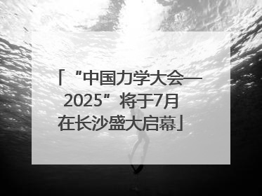 “中国力学大会—2025”将于7月在长沙盛大启幕