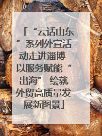 “云话山东”系列外宣活动走进淄博 以服务赋能“出海” 绘就外贸高质量发展新图景