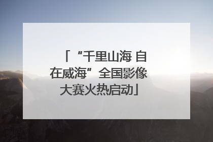 “千里山海 自在威海”全国影像大赛火热启动