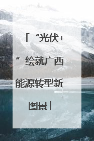 “光伏+”绘就广西能源转型新图景