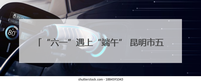 “六一”遇上“端午” 昆明市五华区团山社区开展精彩主题活动