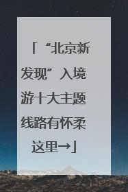 “北京新发现”入境游十大主题线路有怀柔这里→
