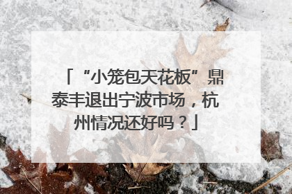 “小笼包天花板”鼎泰丰退出宁波市场，杭州情况还好吗？