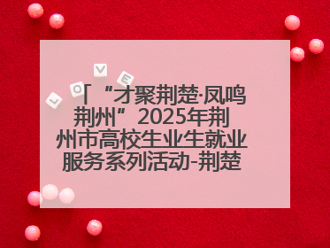 “才聚荆楚·凤鸣荆州”2025年荆州市高校生业生就业服务系列活动-荆楚就业大讲堂-就业嘉年华活动举行