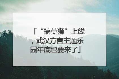 “搞莫狮”上线，武汉方言主题乐园年底也要来了