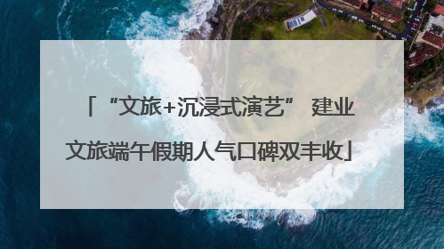 “文旅+沉浸式演艺” 建业文旅端午假期人气口碑双丰收