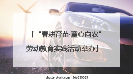 “春耕育苗·童心向农”劳动教育实践活动举办