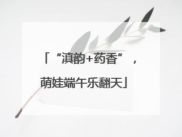 “滇韵+药香”，萌娃端午乐翻天