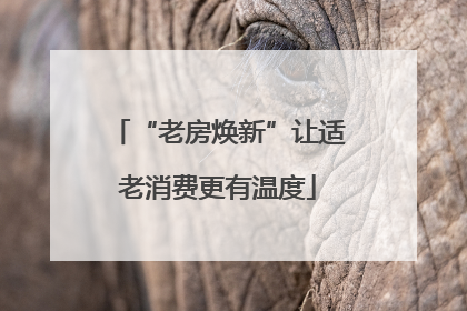 “老房焕新”让适老消费更有温度
