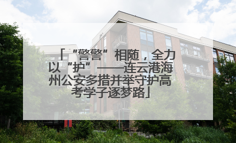 “警警”相随，全力以“护”——连云港海州公安多措并举守护高考学子逐梦路