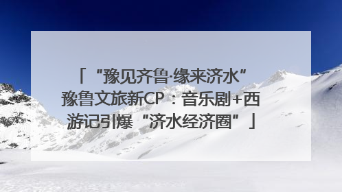 “豫见齐鲁·缘来济水” 豫鲁文旅新CP：音乐剧+西游记引爆“济水经济圈”