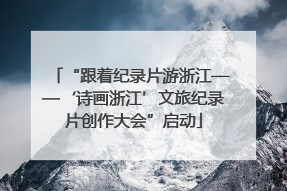 “跟着纪录片游浙江——‘诗画浙江’文旅纪录片创作大会”启动