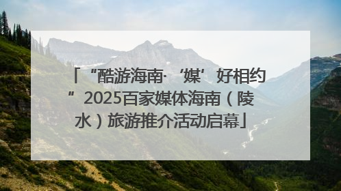 “酷游海南·‘媒’好相约”2025百家媒体海南（陵水）旅游推介活动启幕