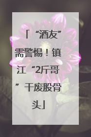 “酒友”需警惕！镇江“2斤哥”干废股骨头