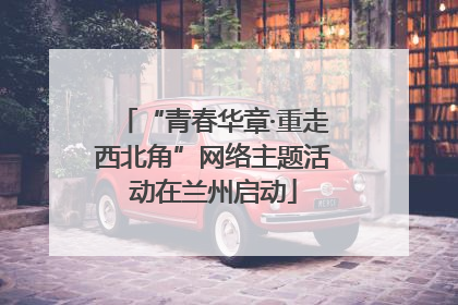 “青春华章·重走西北角”网络主题活动在兰州启动