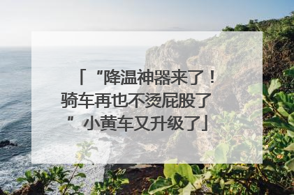 “降温神器来了！骑车再也不烫屁股了”小黄车又升级了