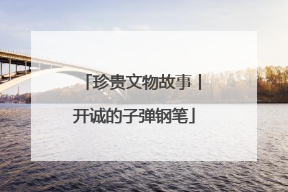 珍贵文物故事丨开诚的子弹钢笔