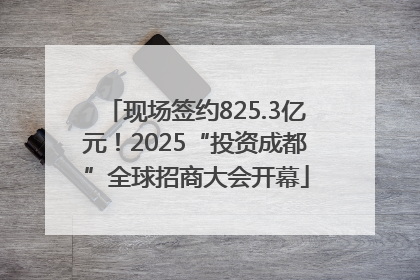 现场签约825.3亿元！2025“投资成都”全球招商大会开幕