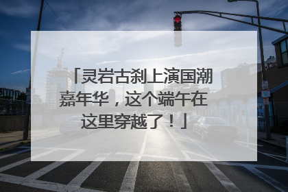 灵岩古刹上演国潮嘉年华，这个端午在这里穿越了！