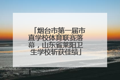 烟台市第一届市直学校体育联赛落幕，山东省莱阳卫生学校斩获佳绩
