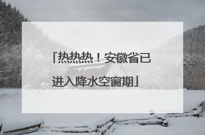 热热热！安徽省已进入降水空窗期