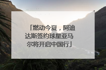 燃动今夏，阿迪达斯签约球星亚马尔将开启中国行