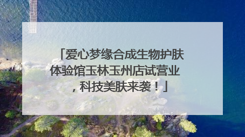 爱心梦缘合成生物护肤体验馆玉林玉州店试营业，科技美肤来袭！