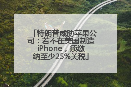 特朗普威胁苹果公司：若不在美国制造iPhone，须缴纳至少25%关税