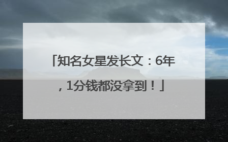 知名女星发长文：6年，1分钱都没拿到！
