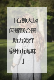 石狮大厨闪耀联合国 助力演绎泉州山海味