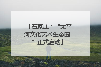 石家庄：“太平河文化艺术生态圈”正式启动