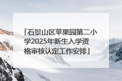 石景山区苹果园第二小学2025年新生入学资格审核认定工作安排