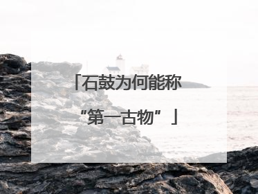 石鼓为何能称“第一古物”