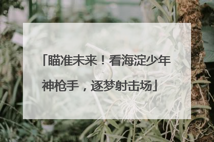瞄准未来！看海淀少年神枪手，逐梦射击场