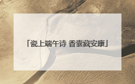 瓷上端午诗 香囊藏安康