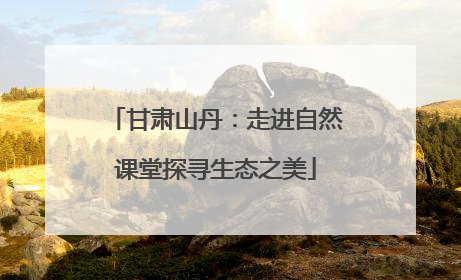 甘肃山丹：走进自然课堂探寻生态之美