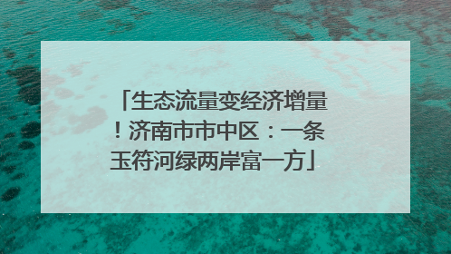 生态流量变经济增量！济南市市中区：一条玉符河绿两岸富一方
