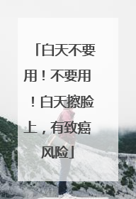 白天不要用！不要用！白天擦脸上，有致癌风险