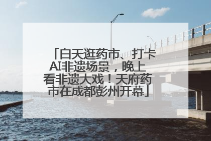 白天逛药市、打卡AI非遗场景，晚上看非遗大戏！天府药市在成都彭州开幕